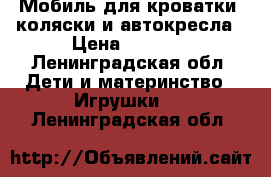 Мобиль для кроватки, коляски и автокресла › Цена ­ 1 200 - Ленинградская обл. Дети и материнство » Игрушки   . Ленинградская обл.